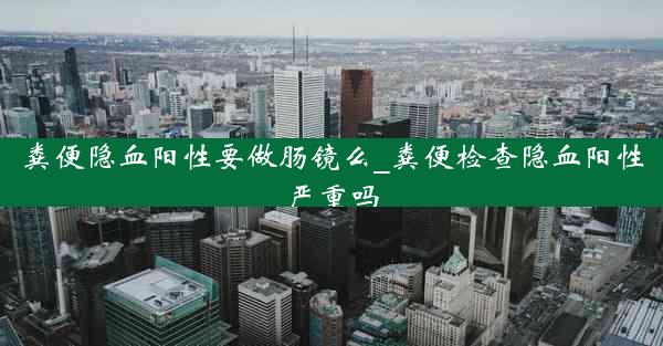 粪便隐血阳性要做肠镜么_粪便检查隐血阳性严重吗