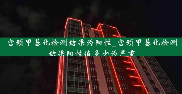 宫颈甲基化检测结果为阳性_宫颈甲基化检测结果阳性值多少为严重