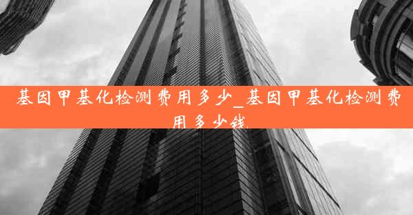 基因甲基化检测费用多少_基因甲基化检测费用多少钱