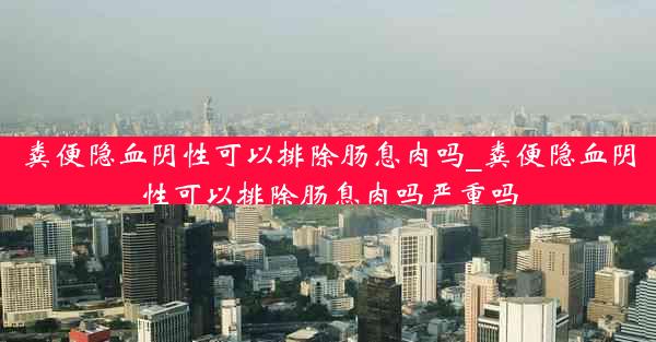 粪便隐血阴性可以排除肠息肉吗_粪便隐血阴性可以排除肠息肉吗严重吗