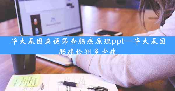 华大基因粪便筛查肠癌原理ppt—华大基因肠癌检测多少钱