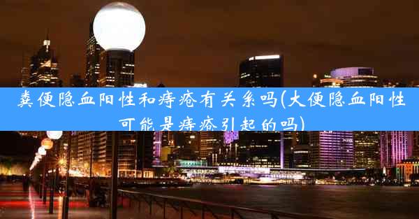 粪便隐血阳性和痔疮有关系吗(大便隐血阳性可能是痔疮引起的吗)