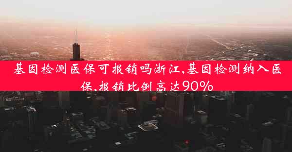 基因检测医保可报销吗浙江,基因检测纳入医保,报销比例高达90%