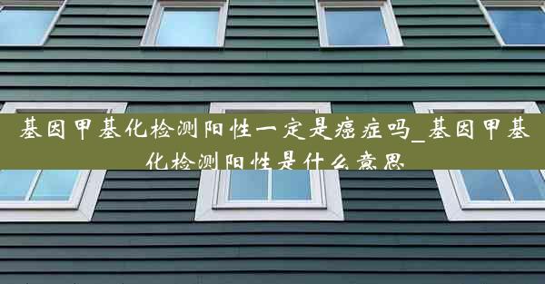 基因甲基化检测阳性一定是癌症吗_基因甲基化检测阳性是什么意思