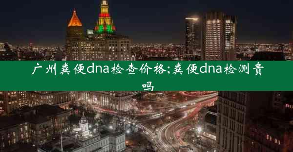 广州粪便dna检查价格;粪便dna检测贵吗