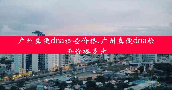 广州粪便dna检查价格,广州粪便dna检查价格多少