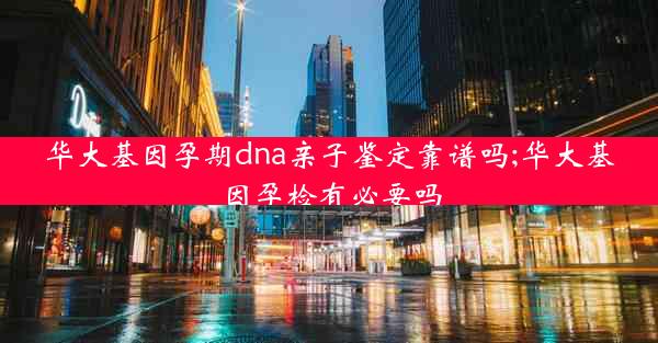 华大基因孕期dna亲子鉴定靠谱吗;华大基因孕检有必要吗