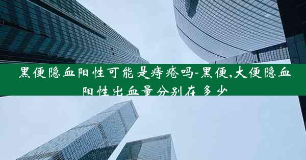 黑便隐血阳性可能是痔疮吗-黑便,大便隐血阳性出血量分别在多少