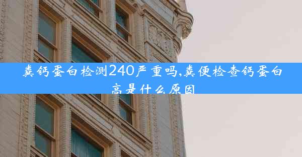 粪钙蛋白检测240严重吗,粪便检查钙蛋白高是什么原因