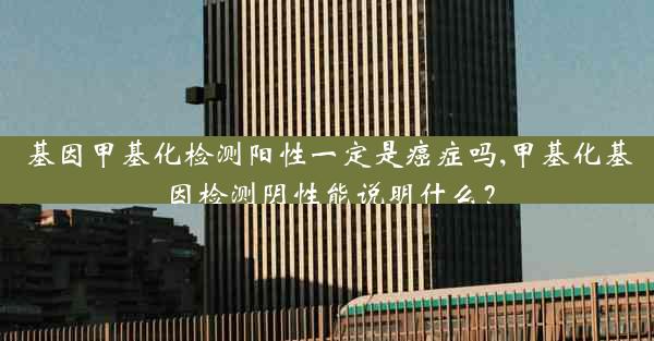 基因甲基化检测阳性一定是癌症吗,甲基化基因检测阴性能说明什么？