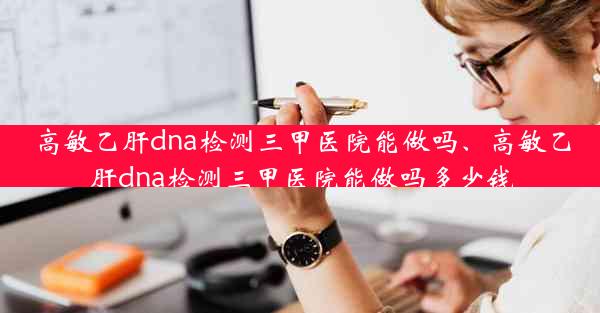 高敏乙肝dna检测三甲医院能做吗、高敏乙肝dna检测三甲医院能做吗多少钱