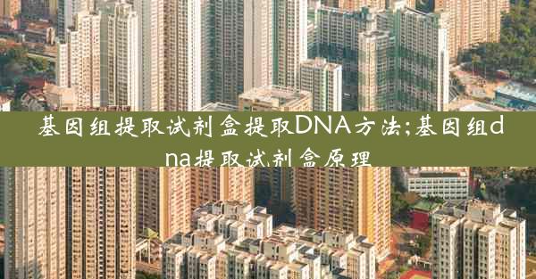 基因组提取试剂盒提取DNA方法;基因组dna提取试剂盒原理