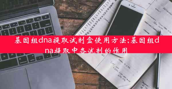 基因组dna提取试剂盒使用方法;基因组dna提取中各试剂的作用