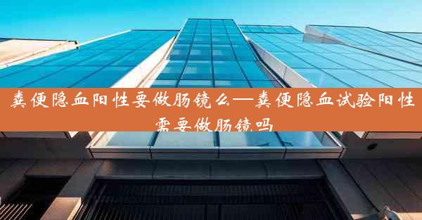 粪便隐血阳性要做肠镜么—粪便隐血试验阳性需要做肠镜吗