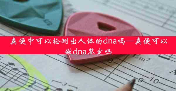 粪便中可以检测出人体的dna吗—粪便可以做dna鉴定吗