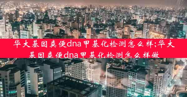 华大基因粪便dna甲基化检测怎么样;华大基因粪便dna甲基化检测怎么样做