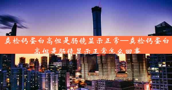 粪检钙蛋白高但是肠镜显示正常—粪检钙蛋白高但是肠镜显示正常怎么回事