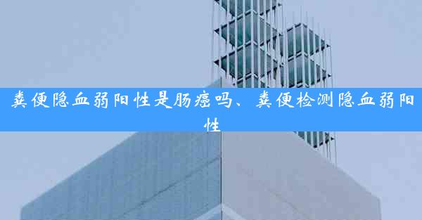 粪便隐血弱阳性是肠癌吗、粪便检测隐血弱阳性