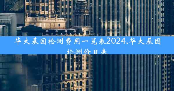 华大基因检测费用一览表2024,华大基因检测价目表