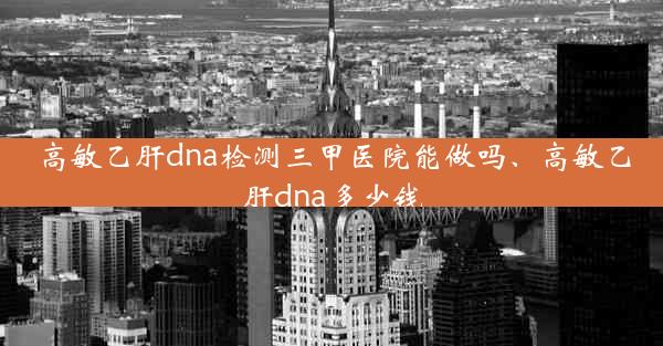 高敏乙肝dna检测三甲医院能做吗、高敏乙肝dna多少钱