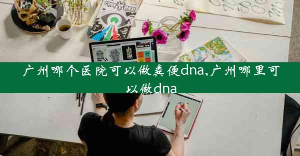 广州哪个医院可以做粪便dna,广州哪里可以做dna