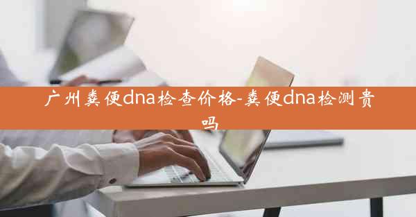 广州粪便dna检查价格-粪便dna检测贵吗