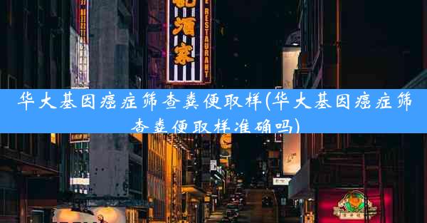 华大基因癌症筛查粪便取样(华大基因癌症筛查粪便取样准确吗)