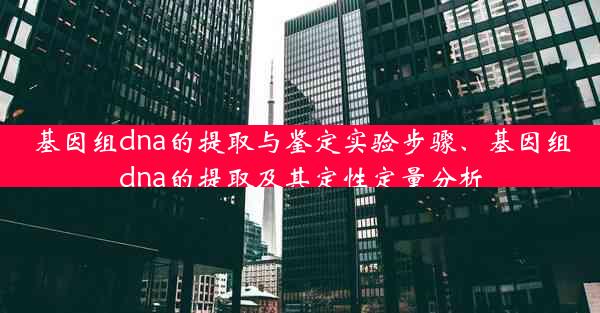 基因组dna的提取与鉴定实验步骤、基因组dna的提取及其定性定量分析