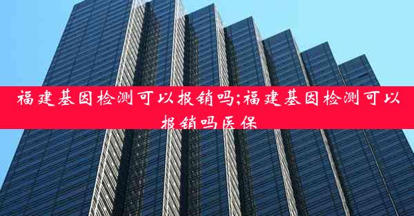 福建基因检测可以报销吗;福建基因检测可以报销吗医保