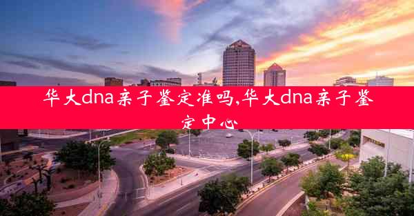 华大dna亲子鉴定准吗,华大dna亲子鉴定中心