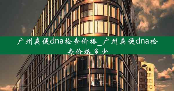 广州粪便dna检查价格_广州粪便dna检查价格多少