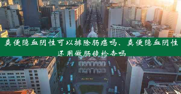 粪便隐血阴性可以排除肠癌吗、粪便隐血阴性还用做肠镜检查吗