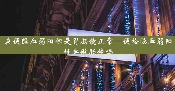 粪便隐血弱阳但是胃肠镜正常—便检隐血弱阳性要做肠镜吗