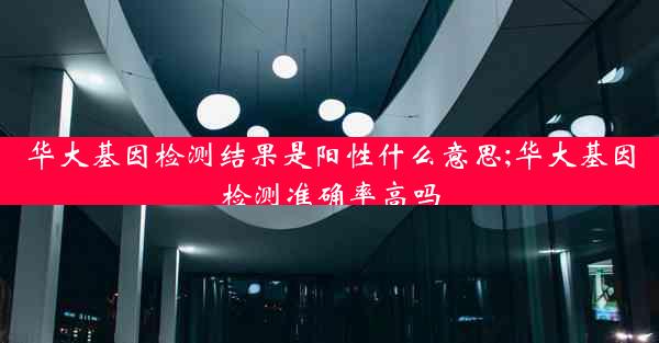 华大基因检测结果是阳性什么意思;华大基因检测准确率高吗