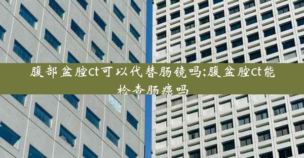 腹部盆腔ct可以代替肠镜吗;腹盆腔ct能检查肠癌吗